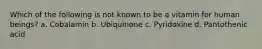Which of the following is not known to be a vitamin for human beings? a. Cobalamin b. Ubiquinone c. Pyridoxine d. Pantothenic acid