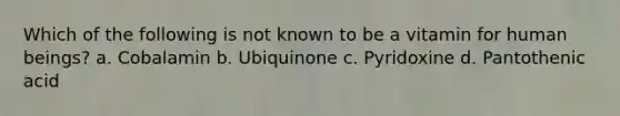 Which of the following is not known to be a vitamin for human beings? a. Cobalamin b. Ubiquinone c. Pyridoxine d. Pantothenic acid