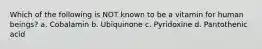 Which of the following is NOT known to be a vitamin for human beings? a. Cobalamin b. Ubiquinone c. Pyridoxine d. Pantothenic acid