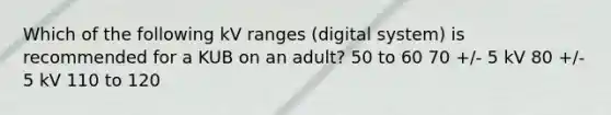 Which of the following kV ranges (digital system) is recommended for a KUB on an adult? 50 to 60 70 +/- 5 kV 80 +/- 5 kV 110 to 120