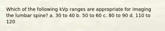 Which of the following kVp ranges are appropriate for imaging the lumbar spine? a. 30 to 40 b. 50 to 60 c. 80 to 90 d. 110 to 120