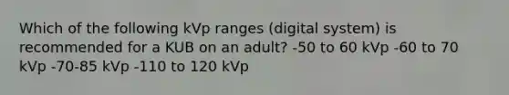 Which of the following kVp ranges (digital system) is recommended for a KUB on an adult? -50 to 60 kVp -60 to 70 kVp -70-85 kVp -110 to 120 kVp