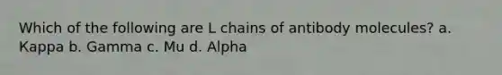 Which of the following are L chains of antibody molecules? а. Карра b. Gamma с. Mu d. Alpha