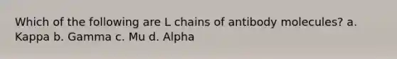 Which of the following are L chains of antibody molecules? a. Kappa b. Gamma c. Mu d. Alpha