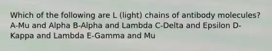 Which of the following are L (light) chains of antibody molecules? A-Mu and Alpha B-Alpha and Lambda C-Delta and Epsilon D-Kappa and Lambda E-Gamma and Mu