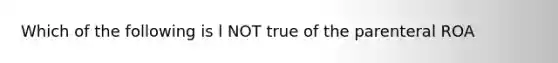 Which of the following is l NOT true of the parenteral ROA