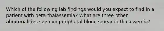 Which of the following lab findings would you expect to find in a patient with beta-thalassemia? What are three other abnormalities seen on peripheral blood smear in thalassemia?