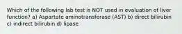 Which of the following lab test is NOT used in evaluation of liver function? a) Aspartate aminotransferase (AST) b) direct bilirubin c) indirect bilirubin d) lipase