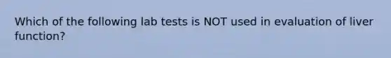 Which of the following lab tests is NOT used in evaluation of liver function?