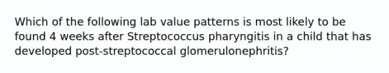 Which of the following lab value patterns is most likely to be found 4 weeks after Streptococcus pharyngitis in a child that has developed post-streptococcal glomerulonephritis?