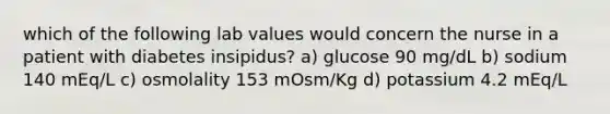 which of the following lab values would concern the nurse in a patient with diabetes insipidus? a) glucose 90 mg/dL b) sodium 140 mEq/L c) osmolality 153 mOsm/Kg d) potassium 4.2 mEq/L