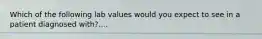 Which of the following lab values would you expect to see in a patient diagnosed with?....