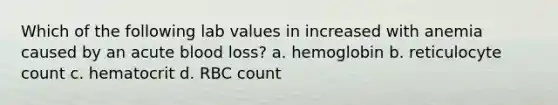 Which of the following lab values in increased with anemia caused by an acute blood loss? a. hemoglobin b. reticulocyte count c. hematocrit d. RBC count