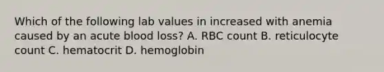 Which of the following lab values in increased with anemia caused by an acute blood loss? A. RBC count B. reticulocyte count C. hematocrit D. hemoglobin