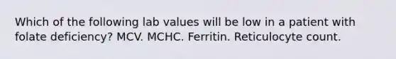 Which of the following lab values will be low in a patient with folate deficiency? MCV. MCHC. Ferritin. Reticulocyte count.