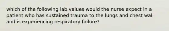 which of the following lab values would the nurse expect in a patient who has sustained trauma to the lungs and chest wall and is experiencing respiratory failure?