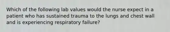 Which of the following lab values would the nurse expect in a patient who has sustained trauma to the lungs and chest wall and is experiencing respiratory failure?