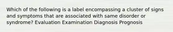 Which of the following is a label encompassing a cluster of signs and symptoms that are associated with same disorder or syndrome? Evaluation Examination Diagnosis Prognosis