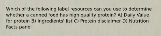 Which of the following label resources can you use to determine whether a canned food has high quality protein? A) Daily Value for protein B) Ingredients' list C) Protein disclaimer D) Nutrition Facts panel