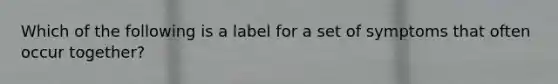 Which of the following is a label for a set of symptoms that often occur together?