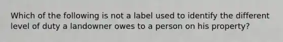 Which of the following is not a label used to identify the different level of duty a landowner owes to a person on his property?