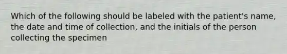 Which of the following should be labeled with the patient's name, the date and time of collection, and the initials of the person collecting the specimen