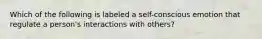 Which of the following is labeled a self-conscious emotion that regulate a person's interactions with others?