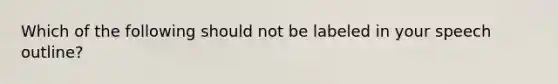 Which of the following should not be labeled in your speech outline?