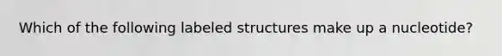 Which of the following labeled structures make up a nucleotide?