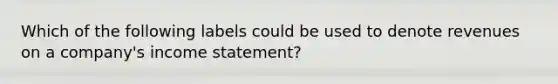 Which of the following labels could be used to denote revenues on a company's <a href='https://www.questionai.com/knowledge/kCPMsnOwdm-income-statement' class='anchor-knowledge'>income statement</a>?