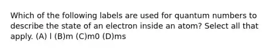 Which of the following labels are used for quantum numbers to describe the state of an electron inside an atom? Select all that apply. (A) l (B)m (C)m0 (D)ms