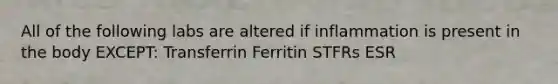 All of the following labs are altered if inflammation is present in the body EXCEPT: Transferrin Ferritin STFRs ESR