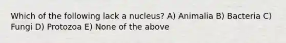 Which of the following lack a nucleus? A) Animalia B) Bacteria C) Fungi D) Protozoa E) None of the above