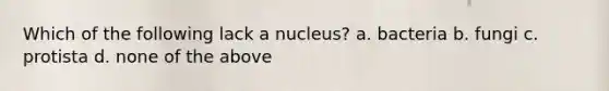 Which of the following lack a nucleus? a. bacteria b. fungi c. protista d. none of the above