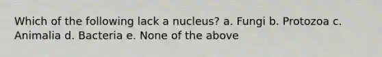 Which of the following lack a nucleus? a. Fungi b. Protozoa c. Animalia d. Bacteria e. None of the above