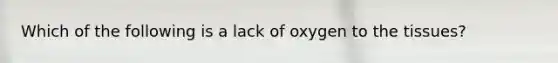 Which of the following is a lack of oxygen to the tissues?