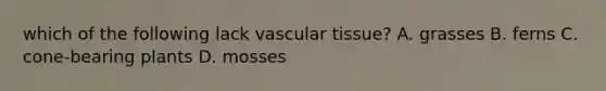 which of the following lack vascular tissue? A. grasses B. ferns C. cone-bearing plants D. mosses