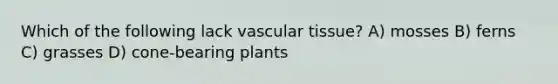 Which of the following lack vascular tissue? A) mosses B) ferns C) grasses D) cone-bearing plants