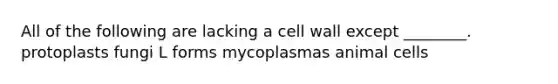 All of the following are lacking a cell wall except ________. protoplasts fungi L forms mycoplasmas animal cells