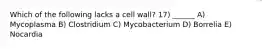 Which of the following lacks a cell wall? 17) ______ A) Mycoplasma B) Clostridium C) Mycobacterium D) Borrelia E) Nocardia