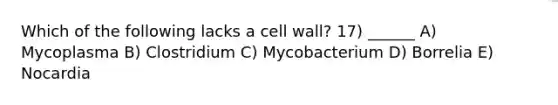 Which of the following lacks a cell wall? 17) ______ A) Mycoplasma B) Clostridium C) Mycobacterium D) Borrelia E) Nocardia