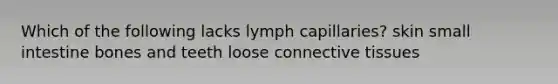 Which of the following lacks lymph capillaries? skin small intestine bones and teeth loose connective tissues