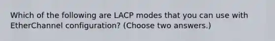 Which of the following are LACP modes that you can use with EtherChannel configuration? (Choose two answers.)