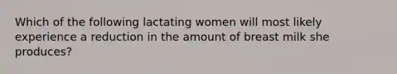 Which of the following lactating women will most likely experience a reduction in the amount of breast milk she produces?