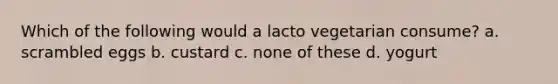 Which of the following would a lacto vegetarian consume? a. scrambled eggs b. custard c. none of these d. yogurt