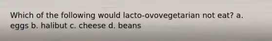 Which of the following would lacto-ovovegetarian not eat? a. eggs b. halibut c. cheese d. beans