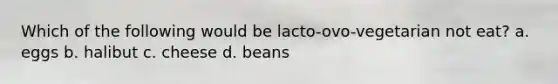 Which of the following would be lacto-ovo-vegetarian not eat? a. eggs b. halibut c. cheese d. beans