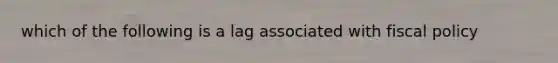 which of the following is a lag associated with fiscal policy