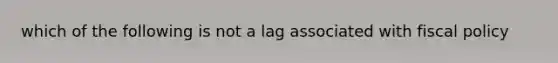 which of the following is not a lag associated with fiscal policy