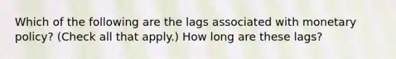 Which of the following are the lags associated with monetary​ policy? ​(Check all that apply​.) How long are these​ lags?